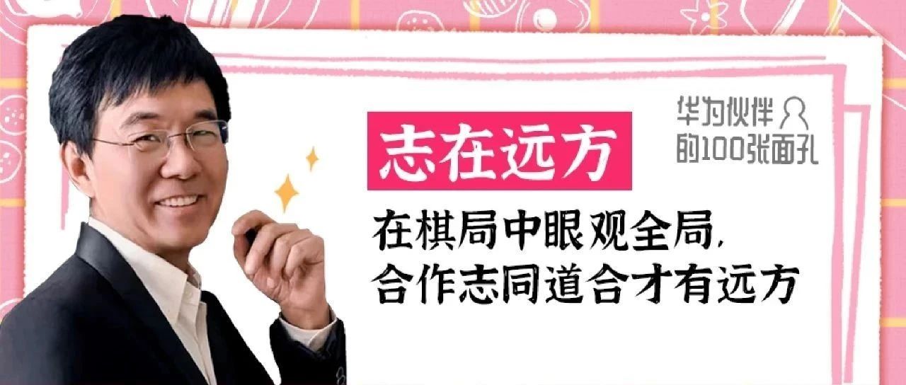 赵士发：在棋局中眼观全局，合作志同道合才有远方 | 华为伙伴的100张面孔